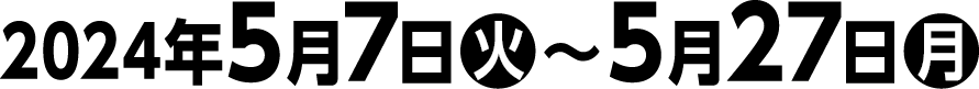 2024年5月7日(火)～5月27日(月)