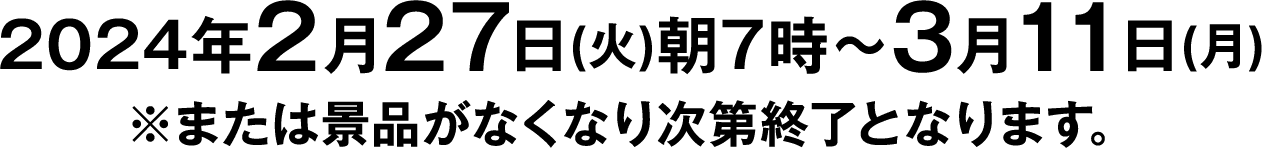 2024年2月27日(火)朝7時～3月11日(月)※または景品がなくなり次第終了となります。