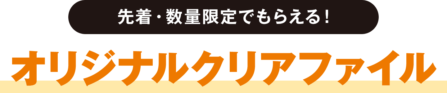 先着・数量限定でもらえる！ オリジナルクリアファイル