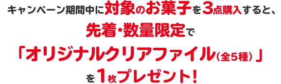 キャンペーン期間中に対象のお菓子を3点購入すると、先着・数量限定で「オリジナルクリアファイル（全5種）」を1枚プレゼント！