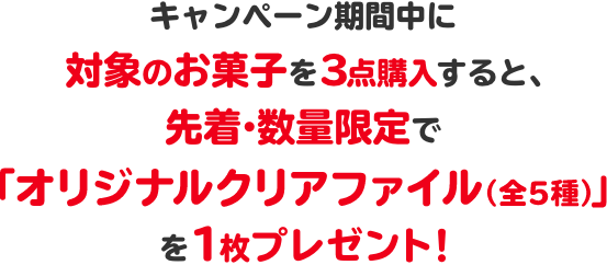 キャンペーン期間中に対象のお菓子を3点購入すると、先着・数量限定で「オリジナルクリアファイル（全5種）」を1枚プレゼント！