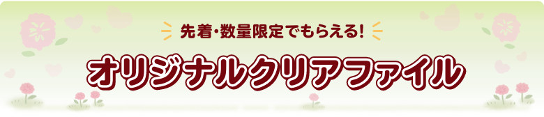 先着・数量限定でもらえる！ オリジナルクリアファイル