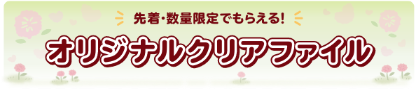 先着・数量限定でもらえる！ オリジナルクリアファイル