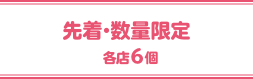 先着・数量限定 各店6個