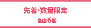 先着・数量限定 各店6個