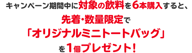 キャンペーン期間中に対象の飲料を6本購入すると、先着・数量限定で「オリジナルミニトートバッグ」を1個プレゼント!