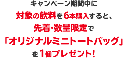 キャンペーン期間中に対象の飲料を6本購入すると、先着・数量限定で「オリジナルミニトートバッグ」を1個プレゼント！