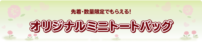 先着・数量限定でもらえる！ オリジナルミニトートバッグ