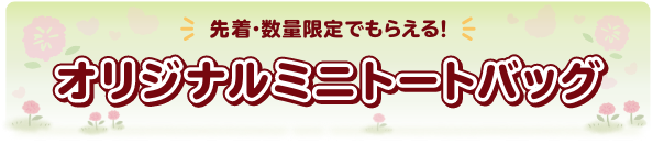 先着・数量限定でもらえる！ オリジナルミニトートバッグ