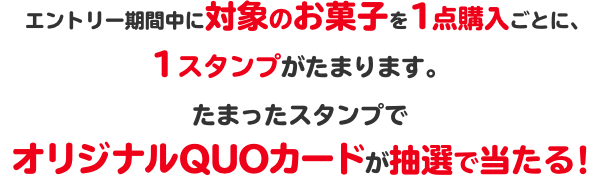 エントリー期間中に対象のお菓子を1点購入ごとに、1スタンプがたまります。たまったスタンプでオリジナルQUOカードが抽選で当たる！