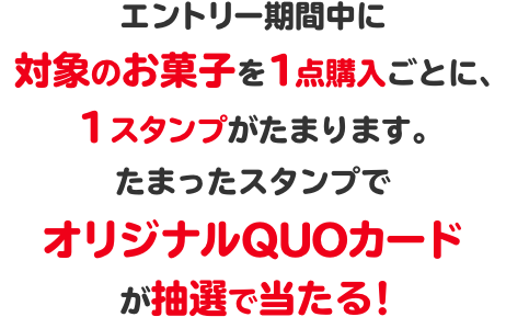 エントリー期間中に対象のお菓子を1点購入ごとに、1スタンプがたまります。たまったスタンプでオリジナルQUOカードが抽選で当たる！