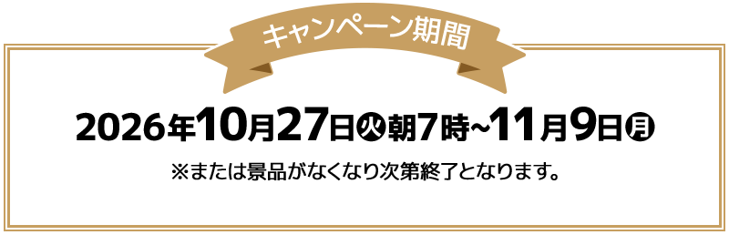 キャンペーン期間 2026年10月27日(火)朝7時～11月9日(月) ※または景品がなくなり次第終了となります。