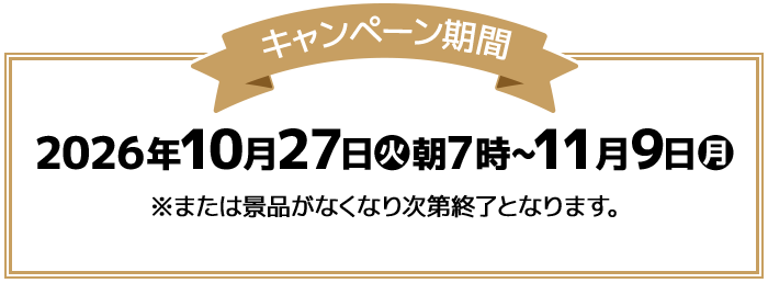 キャンペーン期間 2026年10月27日(火)朝7時～11月9日(月) ※または景品がなくなり次第終了となります。