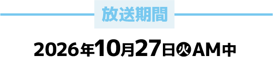 放送期間 2026年10月27日(火)AM中
