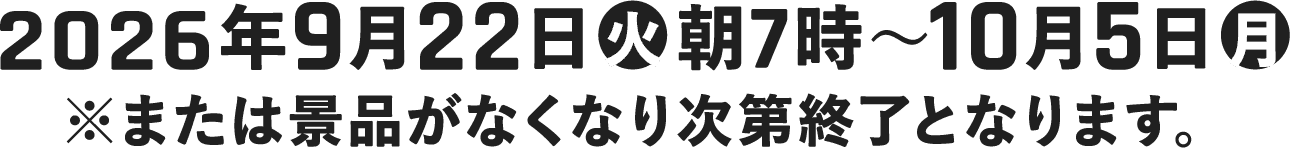 2026年9月22日(火)朝7時〜10月5日(月) ※または景品がなくなり次第終了となります。