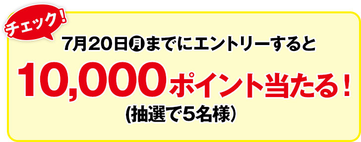 チェック！ 7月20日(月)までにエントリーすると10,000ポイント当たる！(抽選で5名様)