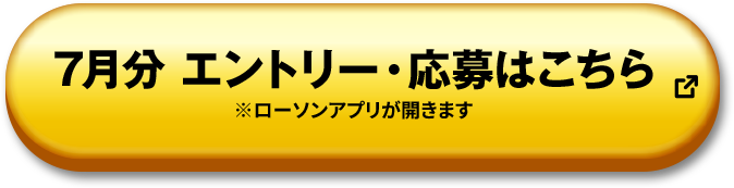 7月分 エントリー・応募はこちら ※ローソンアプリが開きます 別ウィンドウで開きます