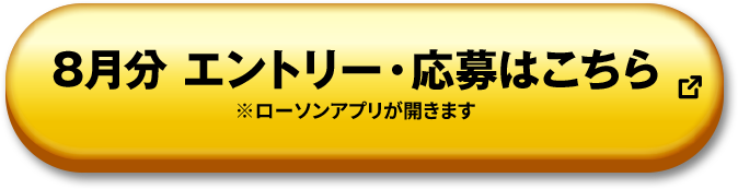 8月分 エントリー・応募はこちら ※ローソンアプリが開きます 別ウィンドウで開きます