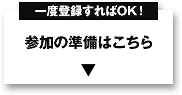 一度登録すればOK！ 参加の準備はこちら