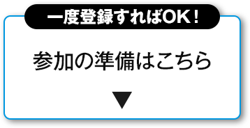 一度登録すればOK！ 参加の準備はこちら