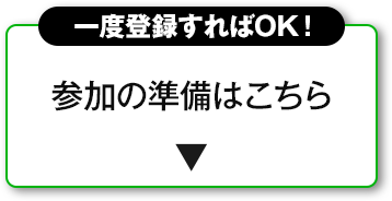 一度登録すればOK！ 参加の準備はこちら