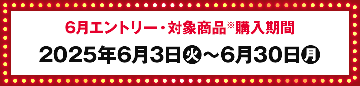 6月エントリー・対象商品購入期間 2025年6月3日(火)〜6月30日(月)