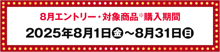 8月エントリー・対象商品※購入期間 2025年8月1日(金)〜8月31日(日)