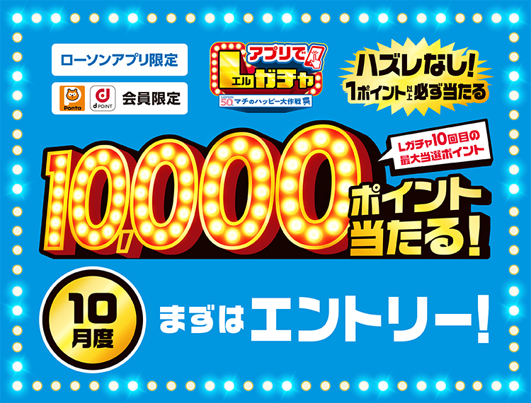 ローソンアプリ限定 Pontaポイント、dポイント会員限定 アプリでLガチャ ハズレなし！ 1ポイント以上必ず当たる Lガチャ10回目の最大当選ポイント 10,000ポイント当たる！ 10月度 まずはエントリー！