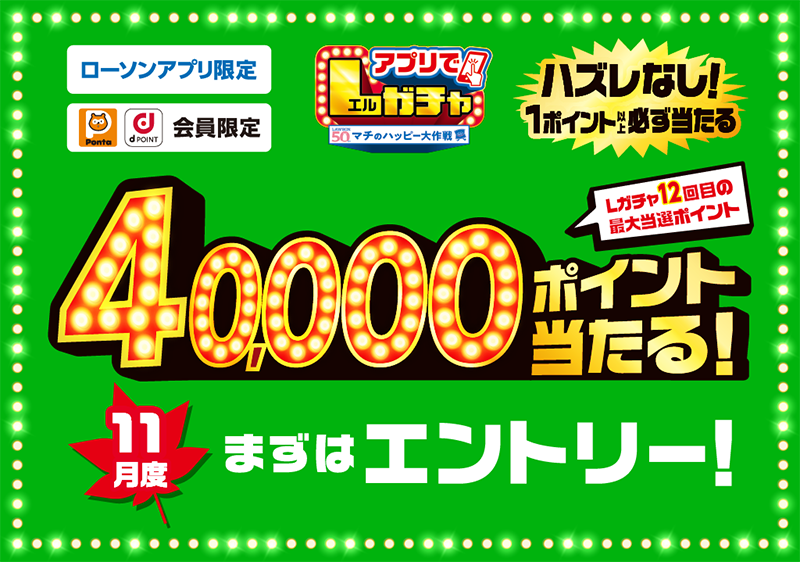 ローソンアプリ限定 Pontaポイント、dポイント会員限定 アプリでLガチャ ハズレなし！ 1ポイント以上必ず当たる Lガチャ12回目の最大当選ポイント 40,000ポイント当たる！ 11月度 まずはエントリー！