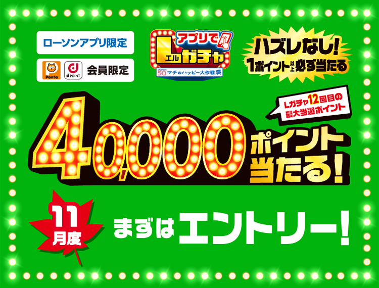 ローソンアプリ限定 Pontaポイント、dポイント会員限定 アプリでLガチャ ハズレなし！ 1ポイント以上必ず当たる Lガチャ12回目の最大当選ポイント 40,000ポイント当たる！ 11月度 まずはエントリー！