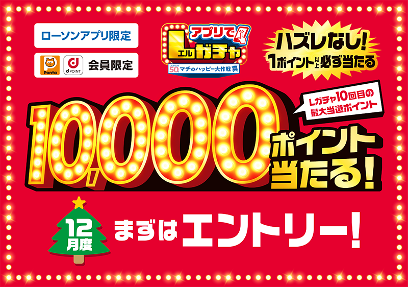 ローソンアプリ限定 Pontaポイント dポイント会員限定 アプリでLガチャ ハズレなし！ 1ポイント以上必ず当たる Lガチャ10回目の最大当選ポイント 10,000ポイント当たる！ 12月度 まずはエントリー！