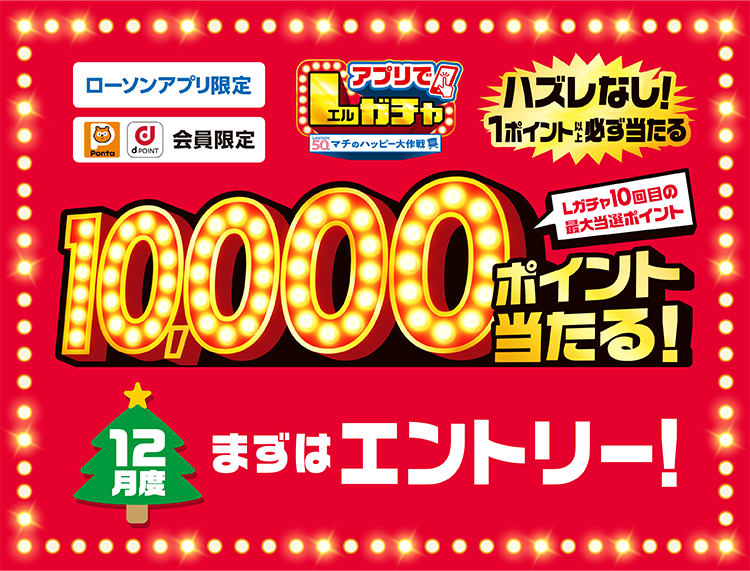 ローソンアプリ限定 Pontaポイント dポイント会員限定 アプリでLガチャ ハズレなし！ 1ポイント以上必ず当たる Lガチャ10回目の最大当選ポイント 10,000ポイント当たる！ 12月度 まずはエントリー！