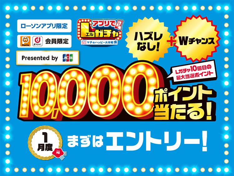 ローソンアプリ限定 Pontaポイント dポイント会員限定 Presented by JCB アプリでLガチャ ハズレなし！ + Wチャンス Lガチャ10回目の最大当選ポイント 10,000ポイント当たる！ 1月度 まずはエントリー！