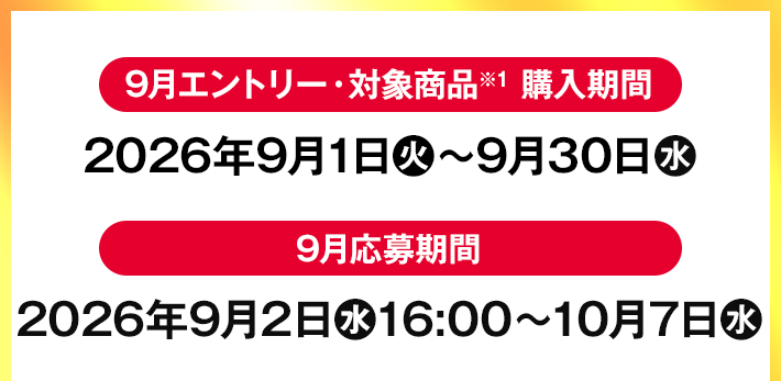 9月エントリー・対象商品※1 購入期間 2026年9月1日(火)〜9月30日(水) 9月応募期間 2026年9月2日(水)16:00〜10月7日(水)