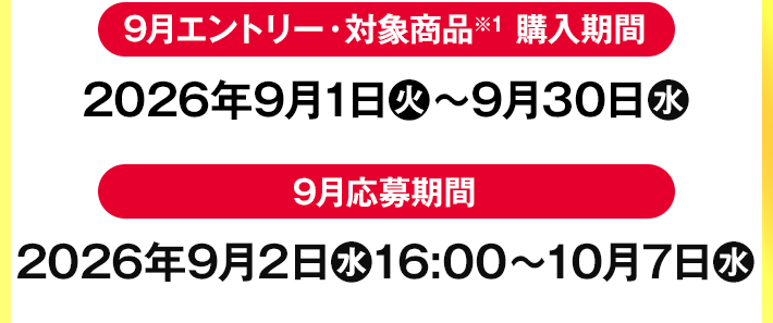 9月エントリー・対象商品※1 購入期間 2026年9月1日(火)〜9月30日(水) 9月応募期間 2026年9月2日(水)16:00〜10月7日(水)
