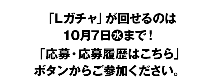 「Lガチャ」が回せるのは10月7日(水)まで！ 「応募・応募履歴はこちら」ボタンからご参加ください。