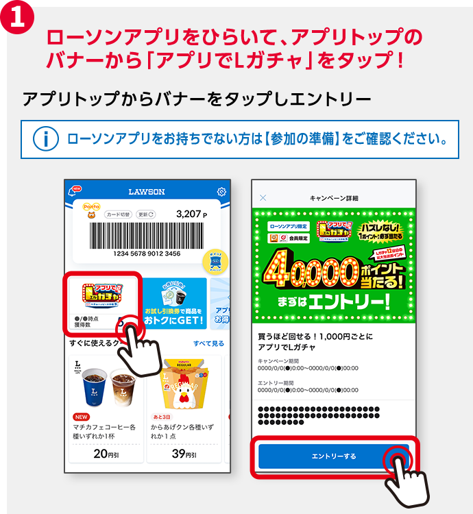 1 ローソンアプリをひらいて、アプリトップのバナーから「アプリでLガチャ」をタップ！ アプリトップからバナーをタップしエントリー ローソンアプリをお持ちでない方は【参加の準備】をご確認ください。
