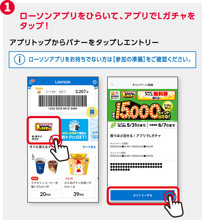 1 ローソンアプリをひらいて、アプリトップのバナーから「アプリでLガチャ」をタップ！ アプリトップからバナーをタップしエントリー ローソンアプリをお持ちでない方は【参加の準備】をご確認ください。