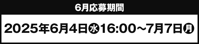 6月応募期間 2025年6月4日(水)16:00〜7月7日(月)