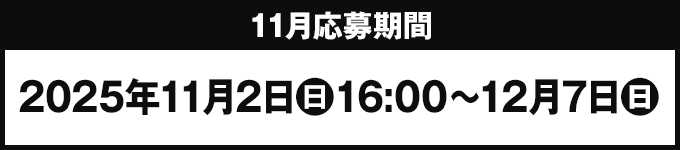11月応募期間 2025年11月2日(日)16:00〜12月7日(日)