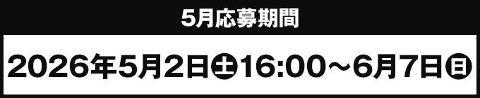 5月応募期間 2026年5月2日(土)16:00〜6月7日(日)