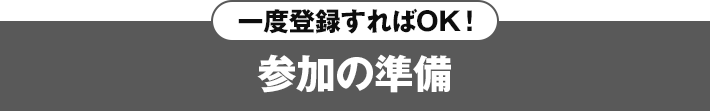 一度登録すればOK！ 参加の準備
