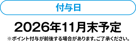 付与日 2026年11月末予定 ※ポイント付与が前後する場合があります。ご了承ください｡