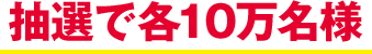 抽選で各10万名様
