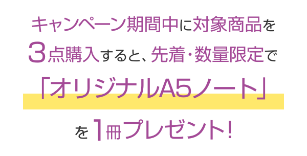 キャンペーン期間中に対象商品を3点購入すると、先着・数量限定で「オリジナルA5ノート」を1冊プレゼント!