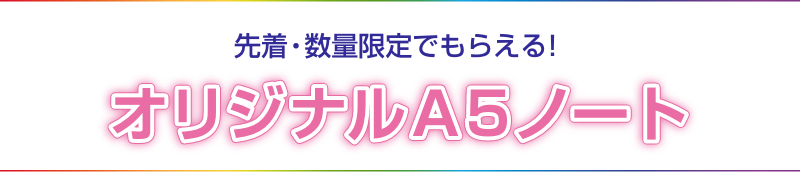 先着・数量限定でもらえる！ オリジナルA5ノート