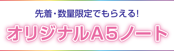 先着・数量限定でもらえる！ オリジナルA5ノート