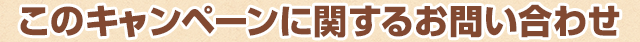 このキャンペーンに関するお問い合わせ