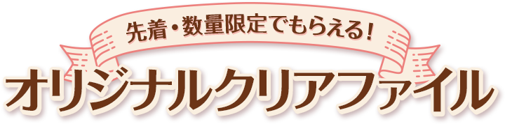 先着・数量限定でもらえる！ オリジナルクリアファイル
