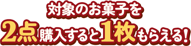 対象のお菓子を2点購入すると1個もらえる！